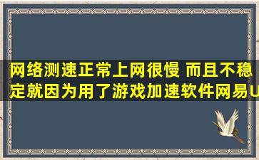 网络测速正常,上网很慢 而且不稳定,就因为用了游戏加速软件(网易UU) ...