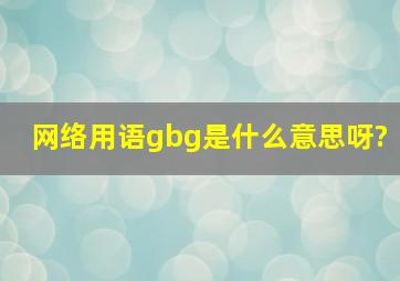 网络用语gbg是什么意思呀?