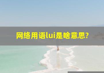 网络用语lui,是啥意思?