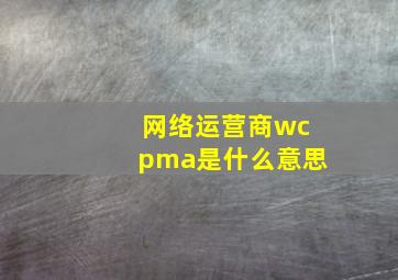 网络运营商wcpma是什么意思(