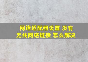 网络适配器设置 没有无线网络链接 怎么解决