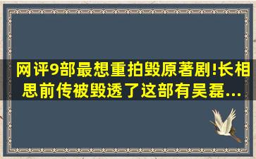 网评9部最想重拍毁原著剧!《长相思》前传被毁透了,这部有吴磊...