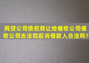 网贷公司债权转让给催收公司,催收公司去法院起诉借款人,合法吗?