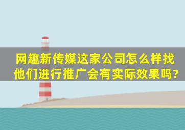 网趣新传媒这家公司怎么样,找他们进行推广会有实际效果吗?