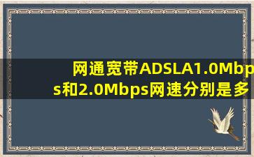 网通宽带ADSLA1.0Mbps和2.0Mbps网速分别是多少?