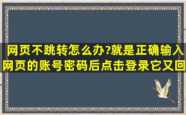 网页不跳转怎么办?就是正确输入网页的账号密码后,点击登录,它又回到...