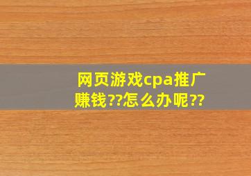 网页游戏cpa推广赚钱??怎么办呢??