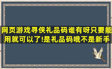 网页游戏寻侠礼品码谁有呀,只要能用就可以了!是礼品码哦,不是新手...