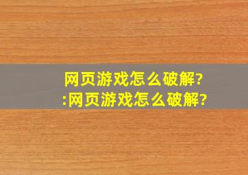 网页游戏怎么破解?。:网页游戏怎么破解?