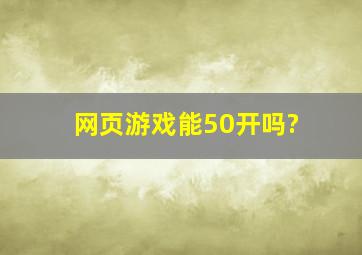 网页游戏能50开吗?