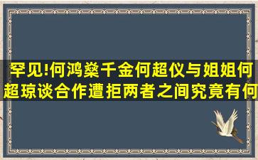 罕见!何鸿燊千金何超仪与姐姐何超琼谈合作遭拒两者之间究竟有何...