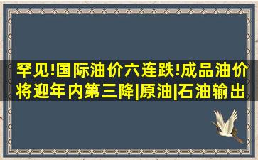 罕见!国际油价六连跌!成品油价将迎年内第三降|原油|石油输出国组织|...