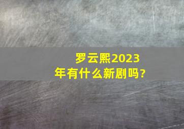 罗云熙2023年有什么新剧吗?