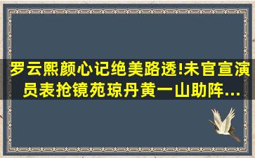 罗云熙《颜心记》绝美路透!未官宣演员表抢镜,苑琼丹黄一山助阵...