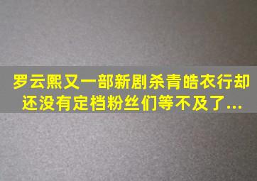 罗云熙又一部新剧杀青,《皓衣行》却还没有定档,粉丝们等不及了...