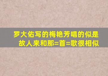 罗大佑写的梅艳芳唱的《似是故人来》和那=首=歌很相似(