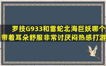 罗技G933和雷蛇北海巨妖哪个带着耳朵舒服,非常讨厌闷热感,打游戏用