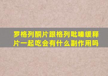 罗格列酮片跟格列吡嗪缓释片一起吃会有什么副作用吗