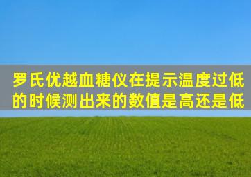 罗氏优越血糖仪在提示温度过低的时候测出来的数值是高还是低