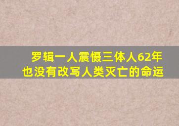 罗辑一人震慑三体人62年,也没有改写人类灭亡的命运