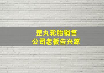 罡丸轮胎销售公司老板告兴源