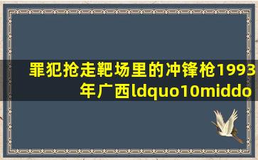 罪犯抢走靶场里的冲锋枪,1993年广西“10·3”抢枪杀人案侦破始末...