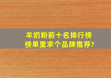 羊奶粉前十名排行榜榜单里求个品牌推荐?