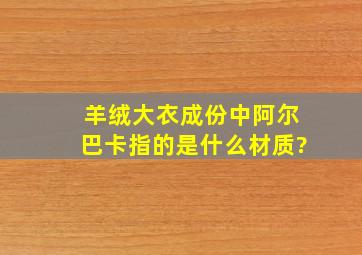 羊绒大衣成份中阿尔巴卡指的是什么材质?