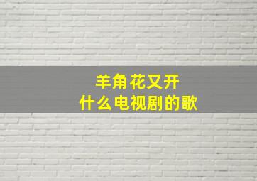 羊角花又开 什么电视剧的歌