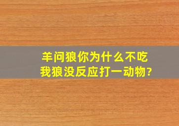 羊问狼你为什么不吃我狼没反应(打一动物)?