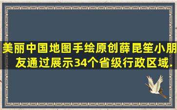 美丽中国地图手绘原创,薛昆笙小朋友通过展示34个省级行政区域...