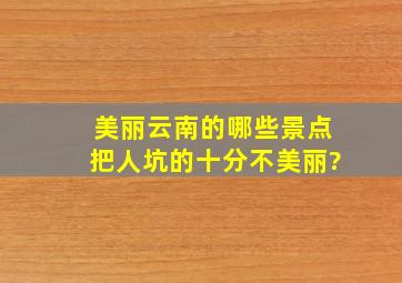 美丽云南的哪些景点把人坑的十分不美丽?