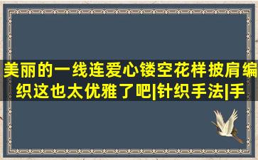 美丽的一线连爱心镂空花样披肩编织,这也太优雅了吧|针织手法|手工达 ...