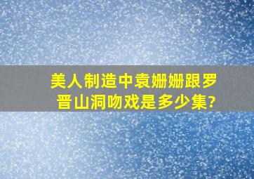 美人制造中袁姗姗跟罗晋山洞吻戏是多少集?