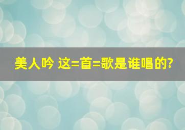 美人吟 这=首=歌是谁唱的?