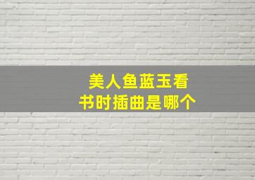 美人鱼蓝玉看书时插曲是哪个