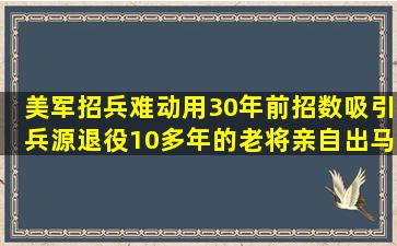 美军招兵难,动用30年前招数吸引兵源,退役10多年的老将亲自出马