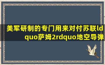 美军研制的专门用来对付苏联“萨姆2”地空导弹的武器是什么