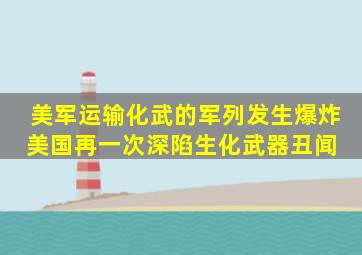 美军运输化武的军列发生爆炸,美国再一次深陷生化武器丑闻 