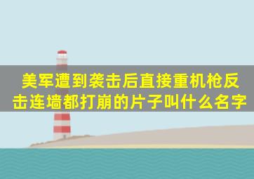 美军遭到袭击后直接重机枪反击连墙都打崩的片子叫什么名字