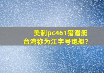 美制pc461猎潜艇,台湾称为江字号炮艇?