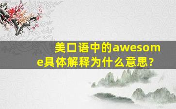 美口语中的awesome,具体解释为什么意思?