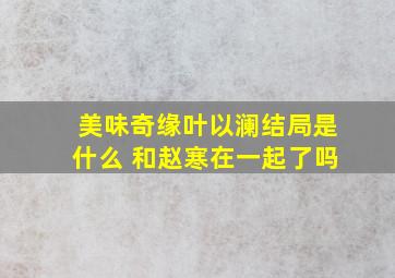 美味奇缘叶以澜结局是什么 和赵寒在一起了吗