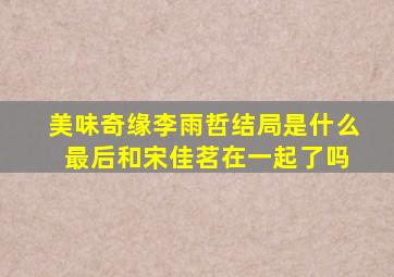 美味奇缘李雨哲结局是什么 最后和宋佳茗在一起了吗