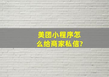 美团小程序怎么给商家私信?