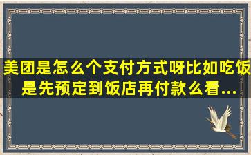 美团是怎么个支付方式呀。比如吃饭,是先预定到饭店再付款么。看...