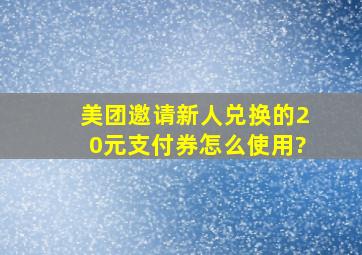 美团邀请新人兑换的20元支付券怎么使用?