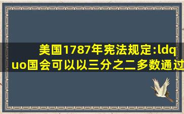 美国1787年宪法规定:“国会可以以三分之二多数通过总统否决的法律...