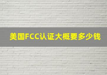 美国FCC认证大概要多少钱