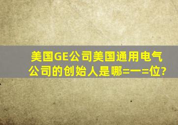 美国GE公司(美国通用电气公司)的创始人是哪=一=位?